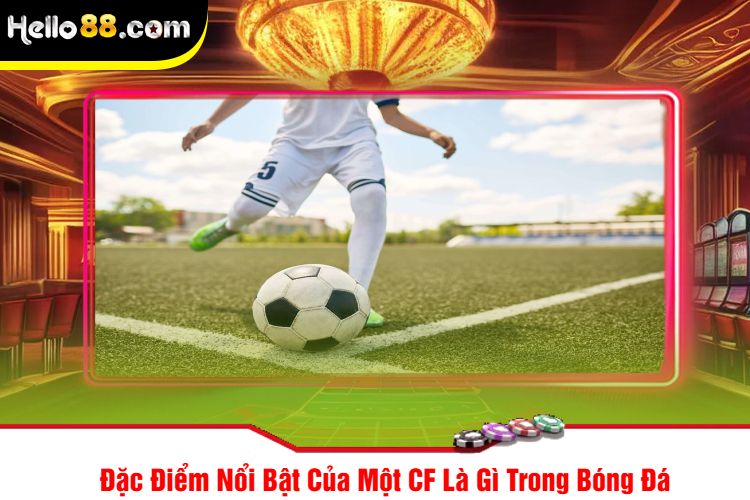 Đặc Điểm Nổi Bật Của Một CF Là Gì Trong Bóng Đá